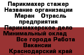 Парикмахер-стажер › Название организации ­ Маран › Отрасль предприятия ­ Парикмахерское дело › Минимальный оклад ­ 30 000 - Все города Работа » Вакансии   . Краснодарский край,Геленджик г.